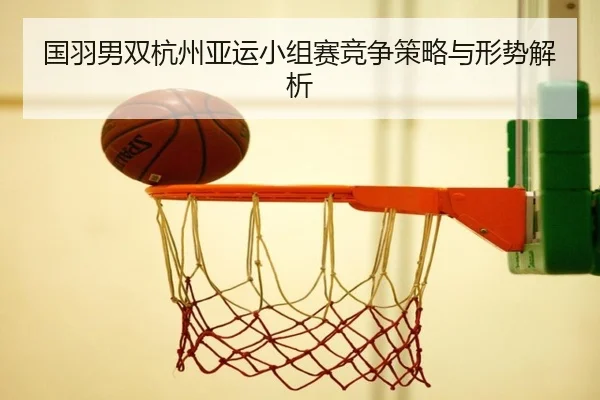 国羽男双杭州亚运小组赛竞争策略与形势解析