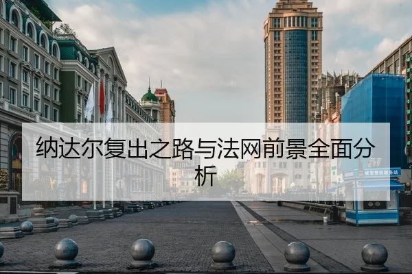 纳达尔复出之路与法网前景全面分析